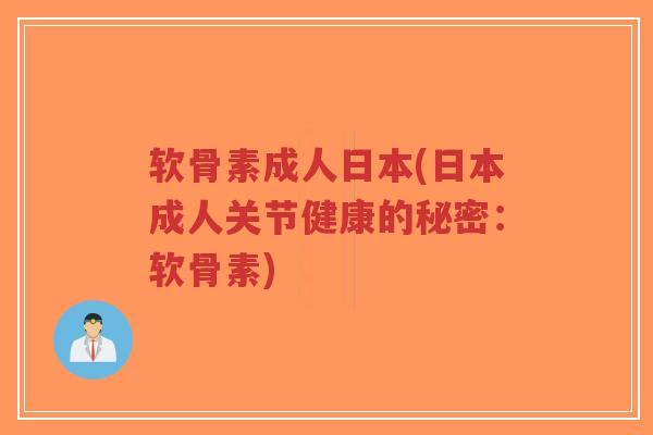 软骨素成人日本(日本成人关节健康的秘密：软骨素)
