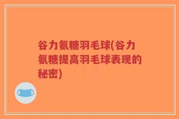 谷力氨糖羽毛球(谷力氨糖提高羽毛球表现的秘密) 谷力氨糖羽毛球(谷力氨糖提高羽毛球表现的秘密)