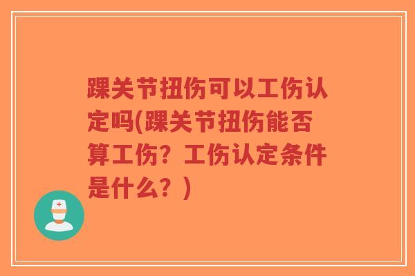 踝关节扭伤可以工伤认定吗(踝关节扭伤能否算工伤?工伤认定条件是什么?) 踝关节扭伤可以工伤认定吗(踝关节扭伤能否算工伤?工伤认定条件是什么?)