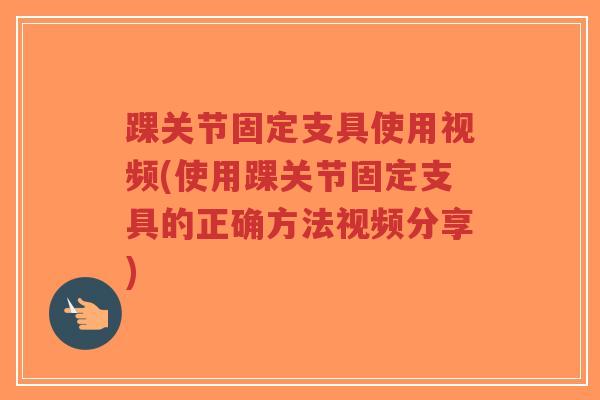 踝关节固定支具使用视频(使用踝关节固定支具的正确方法视频分享)