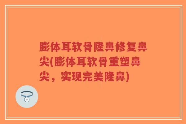 膨体耳软骨隆鼻修复鼻尖(膨体耳软骨重塑鼻尖,实现完美隆鼻) 膨体耳软骨隆鼻修复鼻尖(膨体耳软骨重塑鼻尖,实现完美隆鼻)