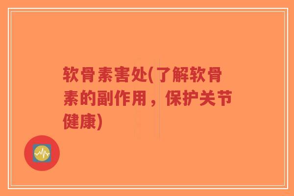 软骨素害处(了解软骨素的副作用,保护关节健康) 软骨素害处(了解软骨素的副作用,保护关节健康)