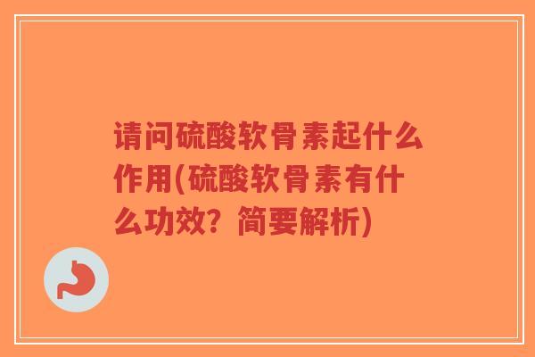 请问硫酸软骨素起什么作用(硫酸软骨素有什么功效？简要解析)