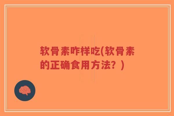 软骨素咋样吃(软骨素的正确食用方法?) 软骨素咋样吃(软骨素的正确食用方法?)