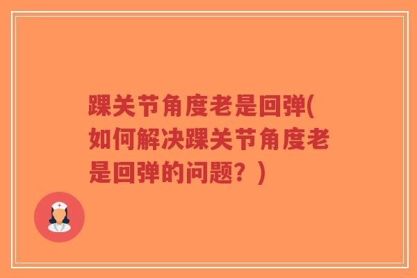 踝关节角度老是回弹(如何解决踝关节角度老是回弹的问题?) 踝关节角度老是回弹(如何解决踝关节角度老是回弹的问题?)