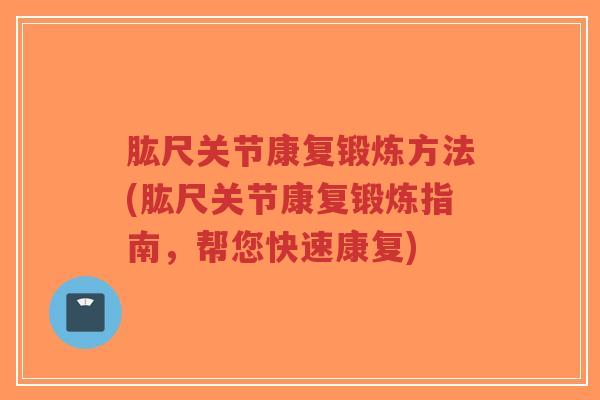 肱尺关节康复锻炼方法(肱尺关节康复锻炼指南,帮您快速康复) 肱尺关节康复锻炼方法(肱尺关节康复锻炼指南,帮您快速康复)