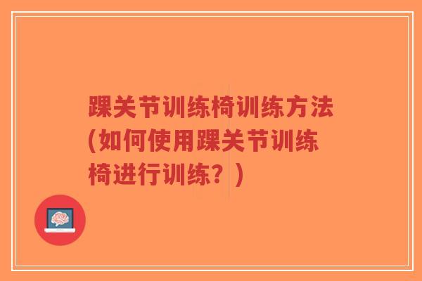 踝关节训练椅训练方法(如何使用踝关节训练椅进行训练?) 踝关节训练椅训练方法(如何使用踝关节训练椅进行训练?)