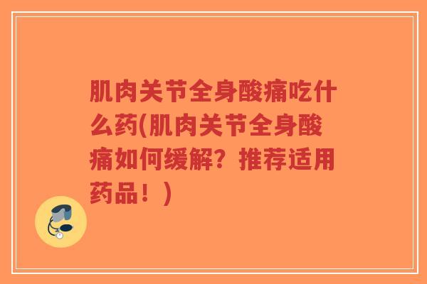 肌肉关节全身酸痛吃什么药(肌肉关节全身酸痛如何缓解?推荐适用药品!) 肌肉关节全身酸痛吃什么药(肌肉关节全身酸痛如何缓解?推荐适用药品!)