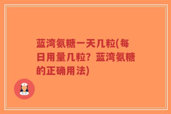 蓝湾氨糖一天几粒(每日用量几粒？蓝湾氨糖的正确用法)