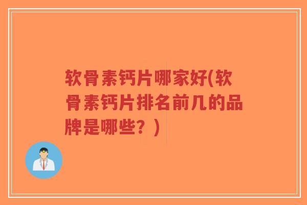 软骨素钙片哪家好(软骨素钙片排名前几的品牌是哪些?) 软骨素钙片哪家好(软骨素钙片排名前几的品牌是哪些?)
