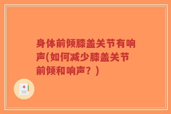 身体前倾膝盖关节有响声(如何减少膝盖关节前倾和响声?) 身体前倾膝盖关节有响声(如何减少膝盖关节前倾和响声?)