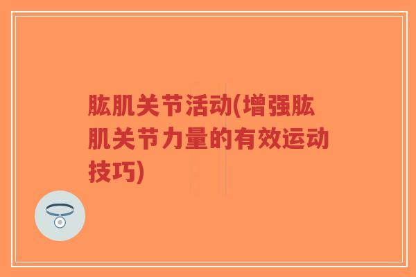 肱肌关节活动(增强肱肌关节力量的有效运动技巧)