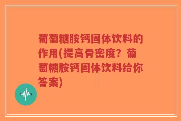 葡萄糖胺钙固体饮料的作用(提高骨密度?葡萄糖胺钙固体饮料给你答案) 葡萄糖胺钙固体饮料的作用(提高骨密度?葡萄糖胺钙固体饮料给你答案)