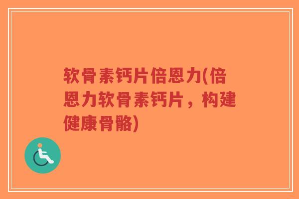 软骨素钙片倍恩力(倍恩力软骨素钙片,构建健康骨骼) 软骨素钙片倍恩力(倍恩力软骨素钙片,构建健康骨骼)