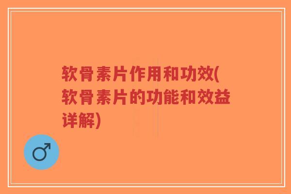 软骨素片作用和功效(软骨素片的功能和效益详解)