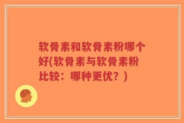 软骨素和软骨素粉哪个好(软骨素与软骨素粉比较:哪种更优?) 软骨素和软骨素粉哪个好(软骨素与软骨素粉比较:哪种更优?)