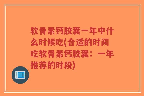 软骨素钙胶囊一年中什么时候吃(合适的时间吃软骨素钙胶囊：一年推荐的时段)