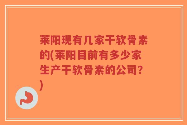 莱阳现有几家干软骨素的(莱阳目前有多少家生产干软骨素的公司？)