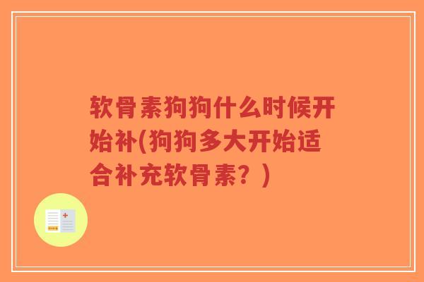 软骨素狗狗什么时候开始补(狗狗多大开始适合补充软骨素?) 软骨素狗狗什么时候开始补(狗狗多大开始适合补充软骨素?)