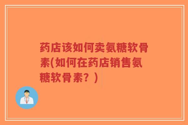 药店该如何卖氨糖软骨素(如何在药店销售氨糖软骨素？)