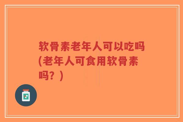 软骨素老年人可以吃吗(老年人可食用软骨素吗?) 软骨素老年人可以吃吗(老年人可食用软骨素吗?)