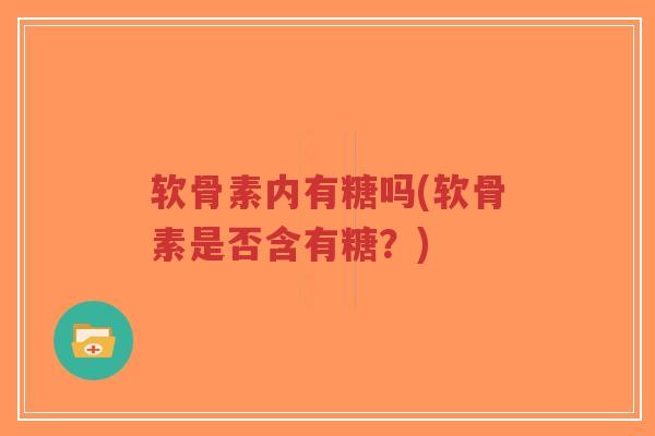 软骨素内有糖吗(软骨素是否含有糖?) 软骨素内有糖吗(软骨素是否含有糖?)