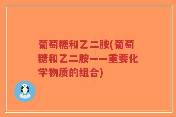 葡萄糖和乙二胺(葡萄糖和乙二胺——重要化学物质的组合) 葡萄糖和乙二胺(葡萄糖和乙二胺——重要化学物质的组合)