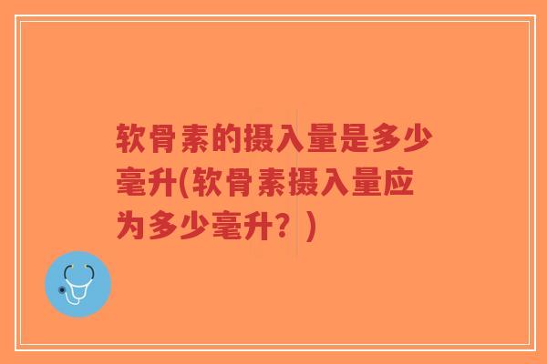 软骨素的摄入量是多少毫升(软骨素摄入量应为多少毫升?) 软骨素的摄入量是多少毫升(软骨素摄入量应为多少毫升?)