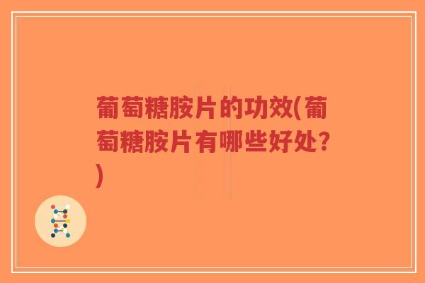 葡萄糖胺片的功效(葡萄糖胺片有哪些好处?) 葡萄糖胺片的功效(葡萄糖胺片有哪些好处?)