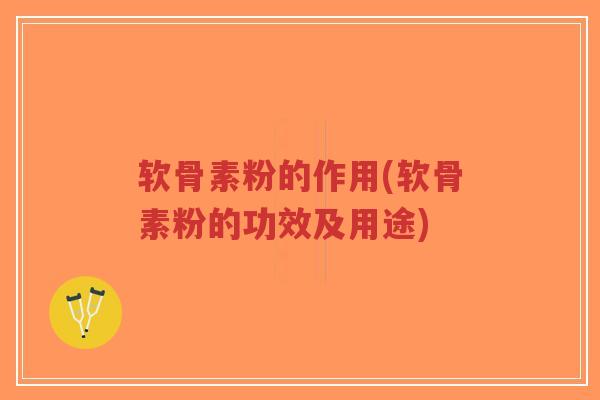 软骨素粉的作用(软骨素粉的功效及用途)