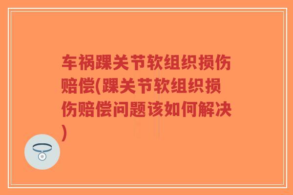 车祸踝关节软组织损伤赔偿(踝关节软组织损伤赔偿问题该如何解决)
