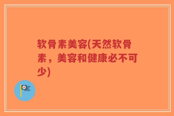 软骨素美容(天然软骨素，美容和健康必不可少)