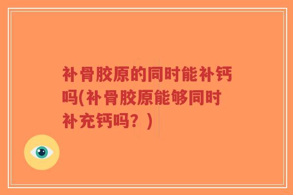 补骨胶原的同时能补钙吗(补骨胶原能够同时补充钙吗？)