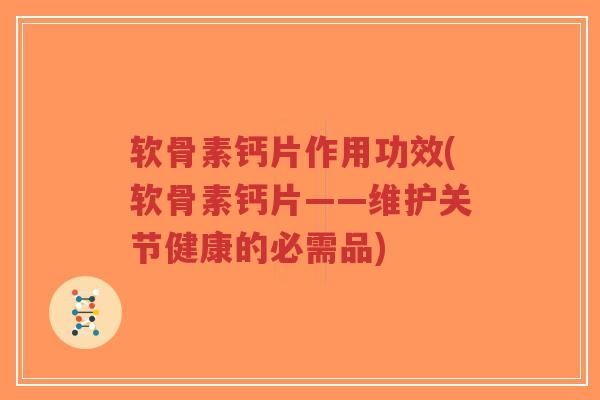 软骨素钙片作用功效(软骨素钙片——维护关节健康的必需品)