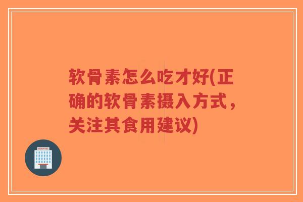 软骨素怎么吃才好(正确的软骨素摄入方式,关注其食用建议) 软骨素怎么吃才好(正确的软骨素摄入方式,关注其食用建议)