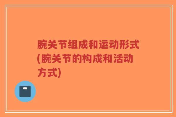 腕关节组成和运动形式(腕关节的构成和活动方式)