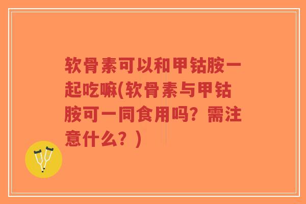 软骨素可以和甲钴胺一起吃嘛(软骨素与甲钴胺可一同食用吗?需注意什么?) 软骨素可以和甲钴胺一起吃嘛(软骨素与甲钴胺可一同食用吗?需注意什么?)