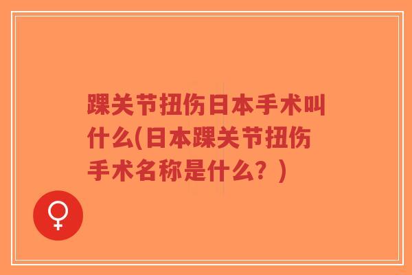 踝关节扭伤日本手术叫什么(日本踝关节扭伤手术名称是什么?) 踝关节扭伤日本手术叫什么(日本踝关节扭伤手术名称是什么?)