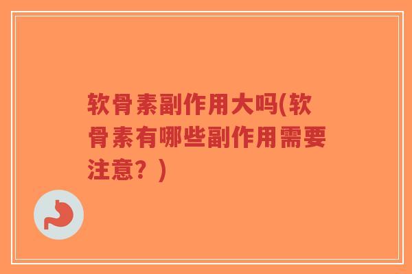 软骨素副作用大吗(软骨素有哪些副作用需要注意?) 软骨素副作用大吗(软骨素有哪些副作用需要注意?)