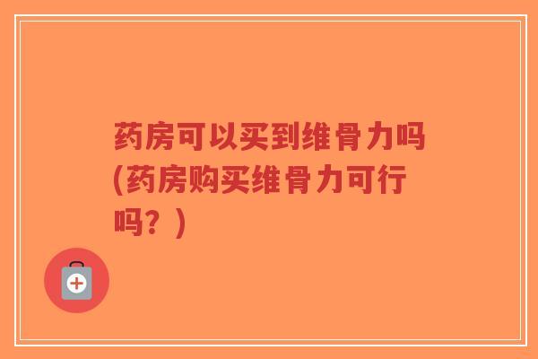 药房可以买到维骨力吗(药房购买维骨力可行吗?) 药房可以买到维骨力吗(药房购买维骨力可行吗?)