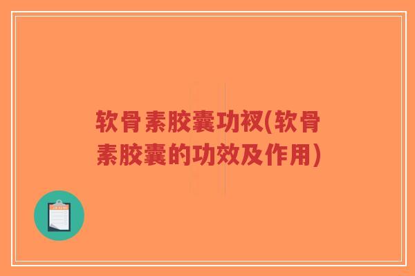 软骨素胶囊功衩(软骨素胶囊的功效及作用)