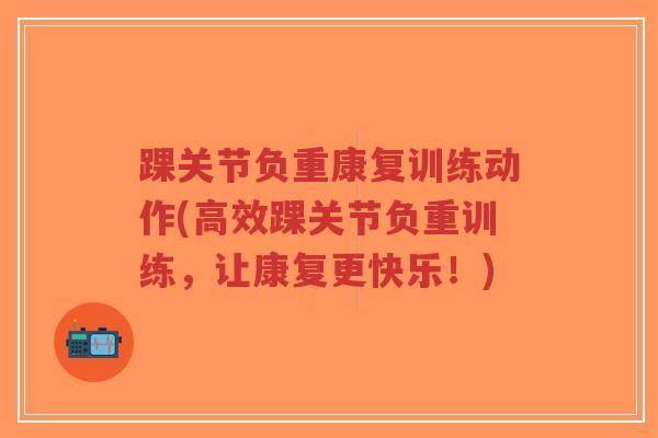 踝关节负重康复训练动作(高效踝关节负重训练,让康复更快乐!) 踝关节负重康复训练动作(高效踝关节负重训练,让康复更快乐!)