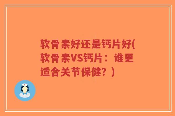 软骨素好还是钙片好(软骨素VS钙片:谁更适合关节保健?) 软骨素好还是钙片好(软骨素VS钙片:谁更适合关节保健?)