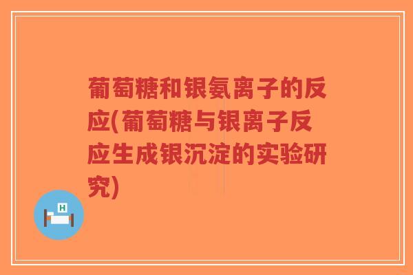 葡萄糖和银氨离子的反应(葡萄糖与银离子反应生成银沉淀的实验研究) 葡萄糖和银氨离子的反应(葡萄糖与银离子反应生成银沉淀的实验研究)
