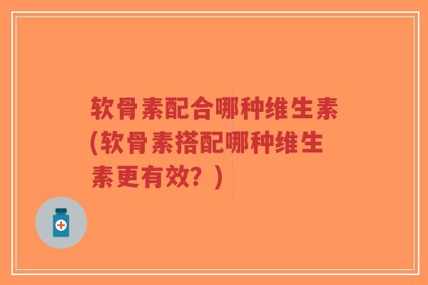 软骨素配合哪种维生素(软骨素搭配哪种维生素更有效？)