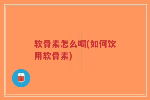 软骨素怎么喝(如何饮用软骨素)