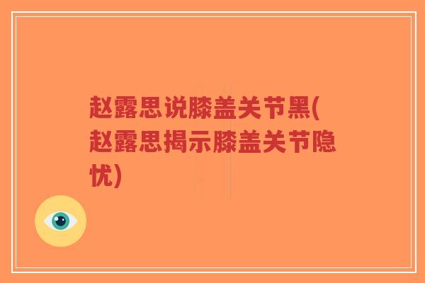 赵露思说膝盖关节黑(赵露思揭示膝盖关节隐忧) 赵露思说膝盖关节黑(赵露思揭示膝盖关节隐忧)