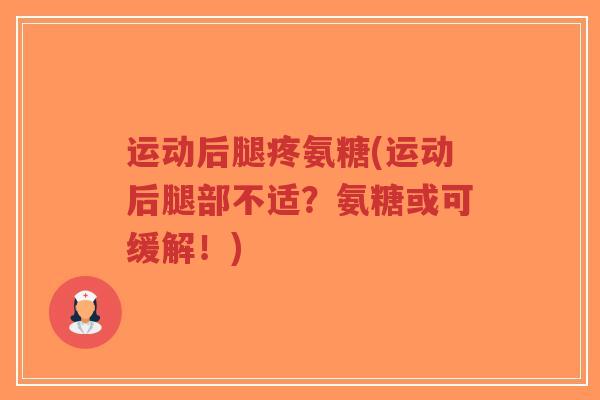 运动后腿疼氨糖(运动后腿部不适？氨糖或可缓解！)
