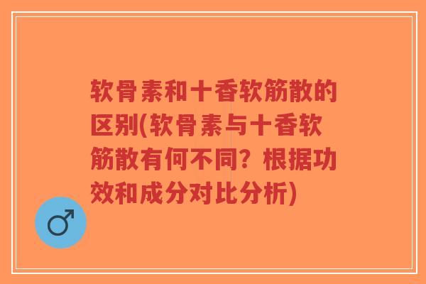 软骨素和十香软筋散的区别(软骨素与十香软筋散有何不同?根据功效和成分对比分析) 软骨素和十香软筋散的区别(软骨素与十香软筋散有何不同?根据功效和成分对比分析)