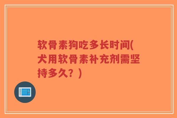 软骨素狗吃多长时间(犬用软骨素补充剂需坚持多久?) 软骨素狗吃多长时间(犬用软骨素补充剂需坚持多久?)